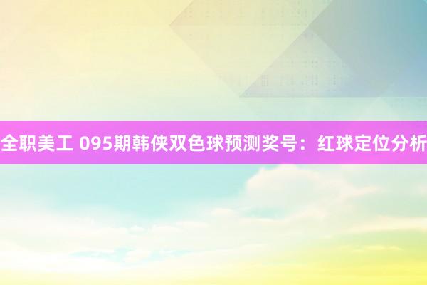 全职美工 095期韩侠双色球预测奖号：红球定位分析