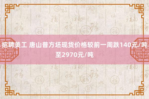 招聘美工 唐山普方坯现货价格较前一周跌140元/吨至2970元/吨