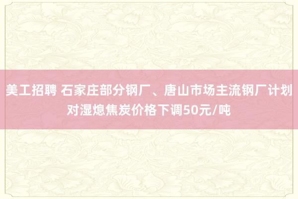 美工招聘 石家庄部分钢厂、唐山市场主流钢厂计划对湿熄焦炭价格下调50元/吨