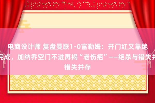 电商设计师 复盘曼联1-0富勒姆：开门红又靠绝杀完成，加纳乔空门不进再揭“老伤疤”——绝杀与错失并存