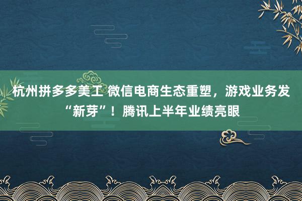 杭州拼多多美工 微信电商生态重塑，游戏业务发“新芽”！腾讯上半年业绩亮眼