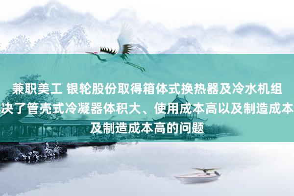 兼职美工 银轮股份取得箱体式换热器及冷水机组专利，解决了管壳式冷凝器体积大、使用成本高以及制造成本高的问题