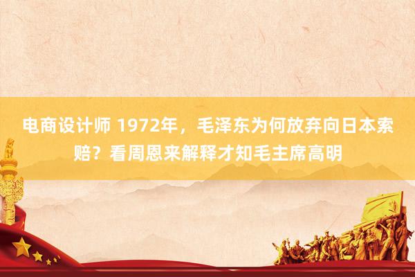 电商设计师 1972年，毛泽东为何放弃向日本索赔？看周恩来解释才知毛主席高明