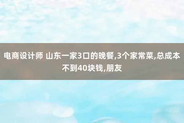 电商设计师 山东一家3口的晚餐,3个家常菜,总成本不到40块钱,朋友