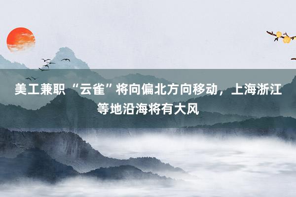 美工兼职 “云雀”将向偏北方向移动，上海浙江等地沿海将有大风