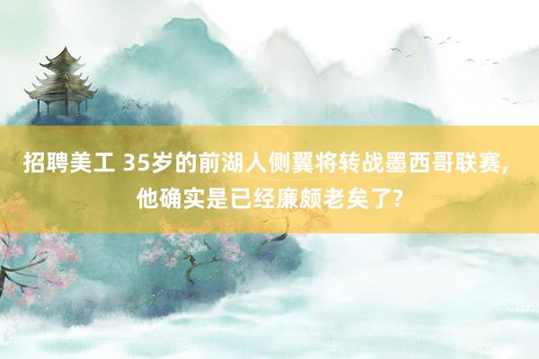 招聘美工 35岁的前湖人侧翼将转战墨西哥联赛, 他确实是已经廉颇老矣了?