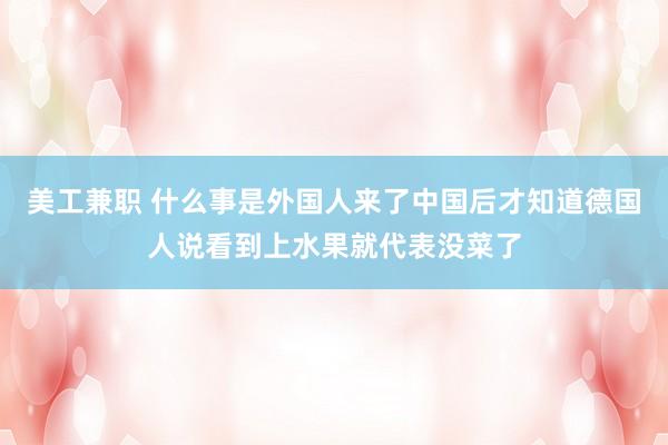 美工兼职 什么事是外国人来了中国后才知道德国人说看到上水果就代表没菜了