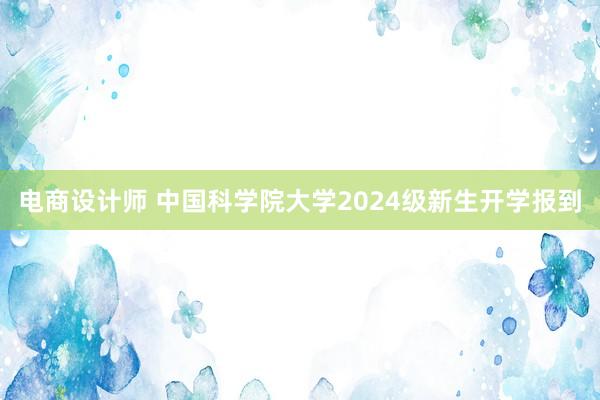 电商设计师 中国科学院大学2024级新生开学报到