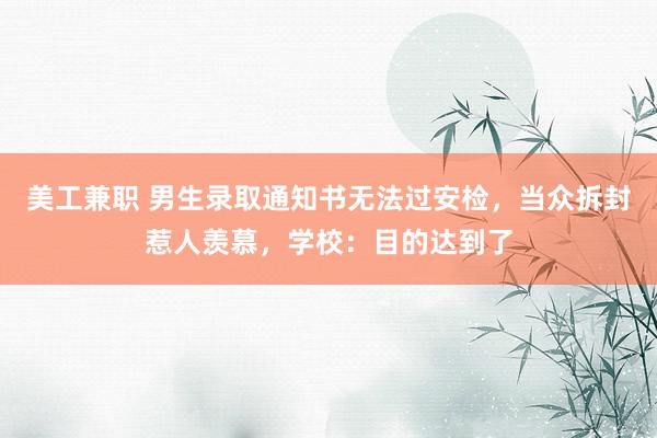 美工兼职 男生录取通知书无法过安检，当众拆封惹人羡慕，学校：目的达到了