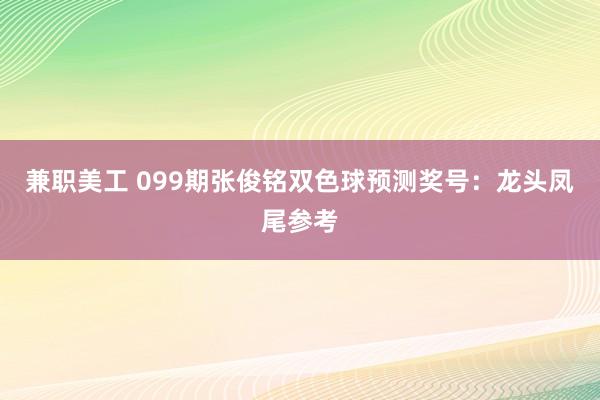 兼职美工 099期张俊铭双色球预测奖号：龙头凤尾参考