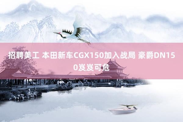 招聘美工 本田新车CGX150加入战局 豪爵DN150岌岌可危