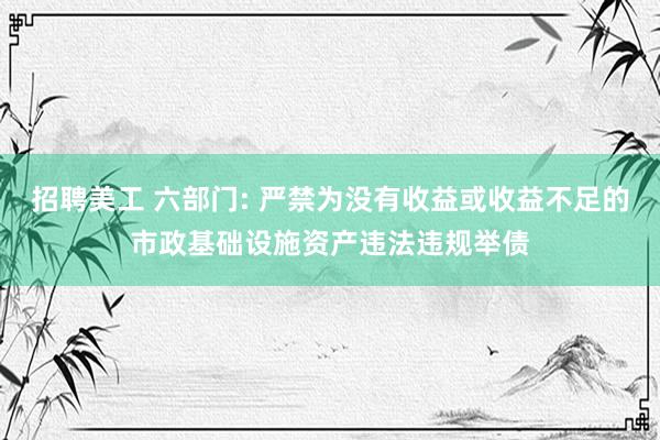 招聘美工 六部门: 严禁为没有收益或收益不足的市政基础设施资产违法违规举债