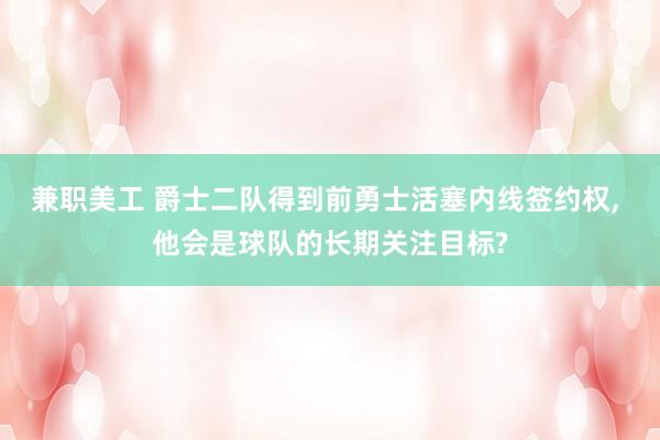 兼职美工 爵士二队得到前勇士活塞内线签约权, 他会是球队的长期关注目标?