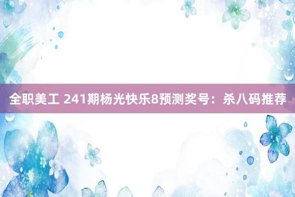 全职美工 241期杨光快乐8预测奖号：杀八码推荐