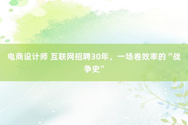 电商设计师 互联网招聘30年，一场卷效率的“战争史”