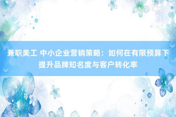 兼职美工 中小企业营销策略：如何在有限预算下提升品牌知名度与客户转化率