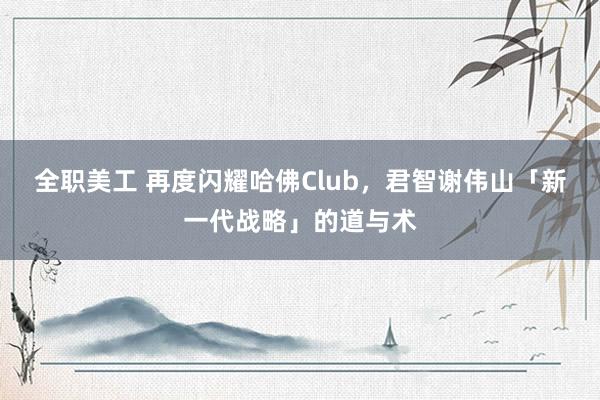 全职美工 再度闪耀哈佛Club，君智谢伟山「新一代战略」的道与术