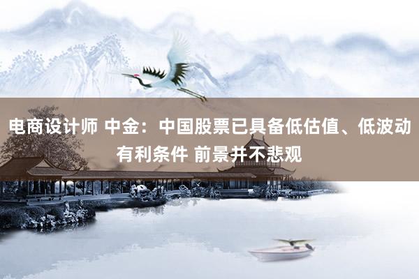 电商设计师 中金：中国股票已具备低估值、低波动有利条件 前景并不悲观