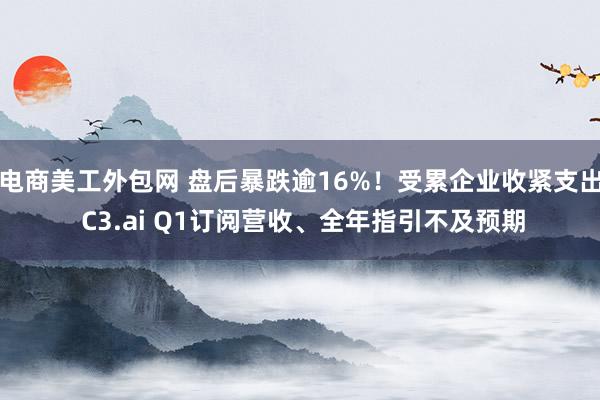 电商美工外包网 盘后暴跌逾16%！受累企业收紧支出 C3.ai Q1订阅营收、全年指引不及预期