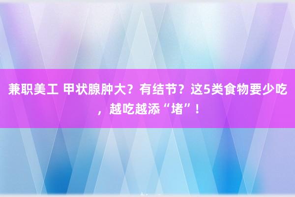 兼职美工 甲状腺肿大？有结节？这5类食物要少吃，越吃越添“堵”！